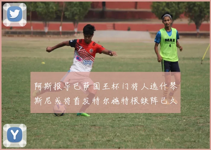 阿斯报导巴萨国王杯门将人选什琴斯尼或将首发特尔施特根缺阵已久