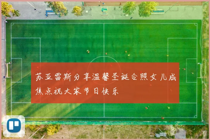 苏亚雷斯分享温馨圣诞合照女儿成焦点祝大家节日快乐