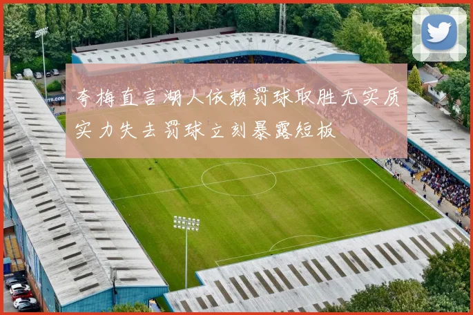 夸梅直言湖人依赖罚球取胜无实质实力失去罚球立刻暴露短板