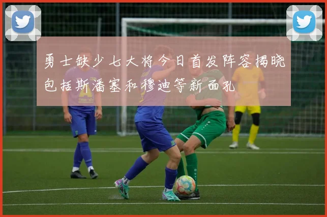 勇士缺少七大将今日首发阵容揭晓包括斯潘塞和穆迪等新面孔