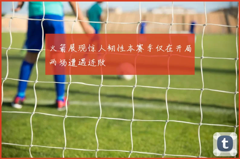 火箭展现惊人韧性本赛季仅在开局两场遭遇连败