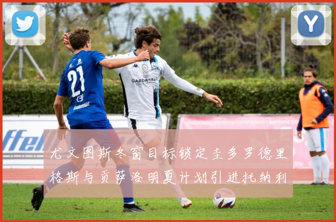 尤文图斯冬窗目标锁定圭多罗德里格斯与贡萨洛明夏计划引进托纳利