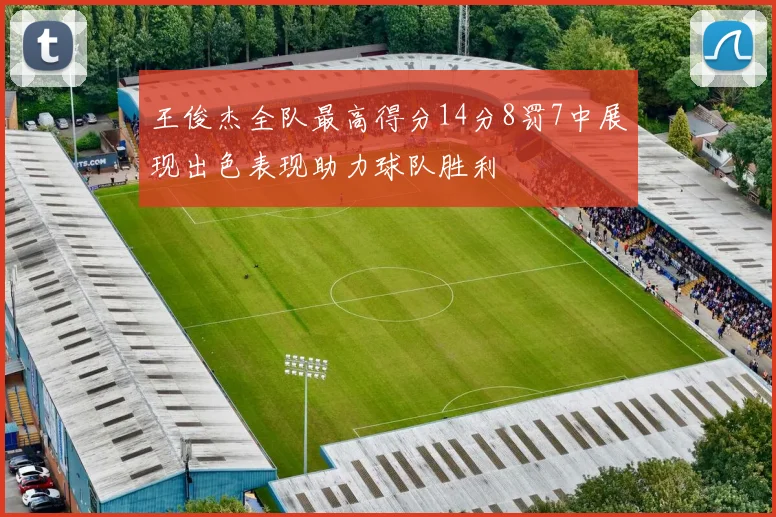 王俊杰全队最高得分14分8罚7中展现出色表现助力球队胜利