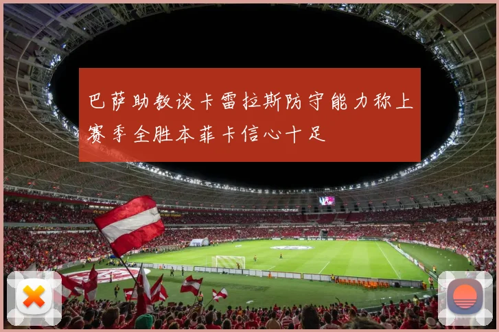 巴萨助教谈卡雷拉斯防守能力称上赛季全胜本菲卡信心十足