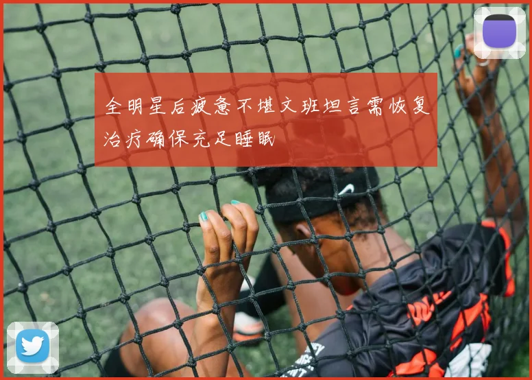 全明星后疲惫不堪文班坦言需恢复治疗确保充足睡眠