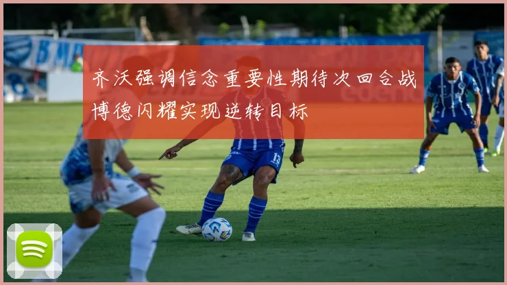 齐沃强调信念重要性期待次回合战博德闪耀实现逆转目标