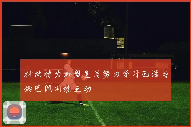科纳特为加盟皇马努力学习西语与姆巴佩训练互动