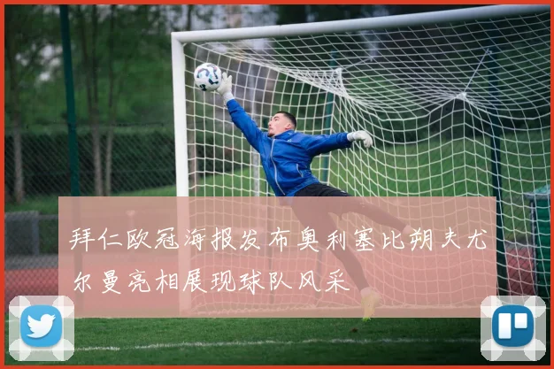 拜仁欧冠海报发布奥利塞比朔夫尤尔曼亮相展现球队风采