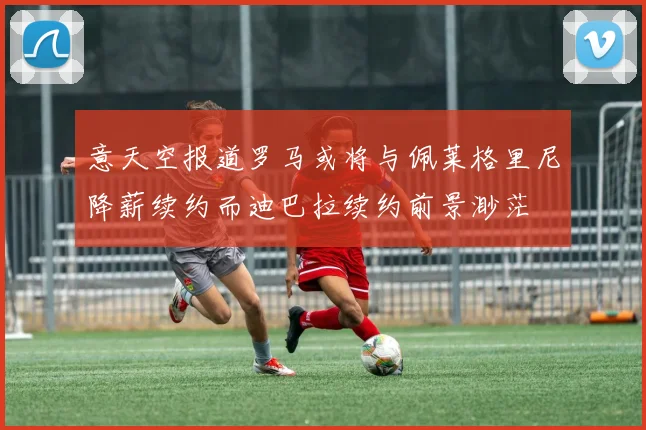 意天空报道罗马或将与佩莱格里尼降薪续约而迪巴拉续约前景渺茫
