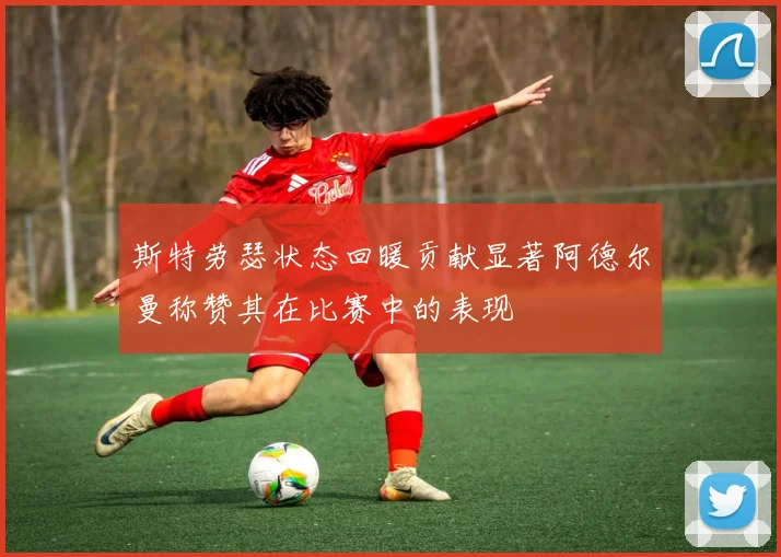 斯特劳瑟状态回暖贡献显著阿德尔曼称赞其在比赛中的表现