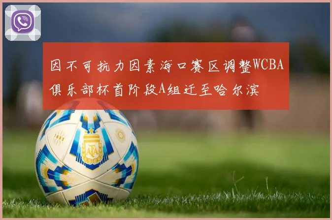 因不可抗力因素海口赛区调整WCBA俱乐部杯首阶段A组迁至哈尔滨