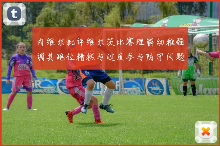 内维尔批评维尔茨比赛理解幼稚强调其跑位糟糕与过度参与防守问题