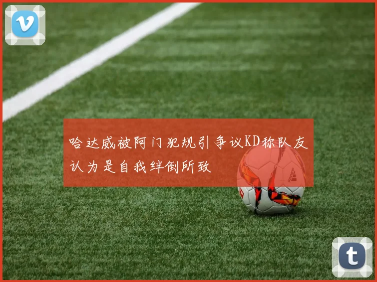 哈达威被阿门犯规引争议KD称队友认为是自我绊倒所致