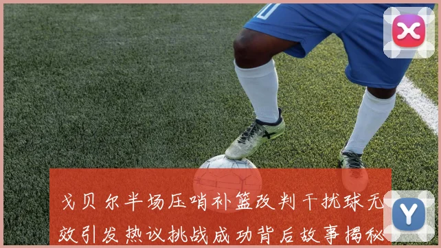 戈贝尔半场压哨补篮改判干扰球无效引发热议挑战成功背后故事揭秘