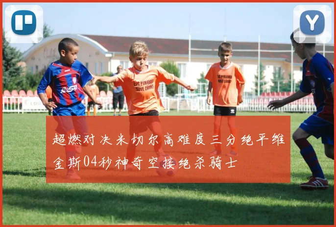 超燃对决米切尔高难度三分绝平维金斯04秒神奇空接绝杀骑士