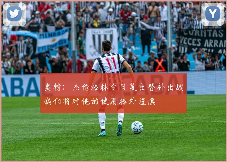 奥特：杰伦格林今日复出替补出战我们将对他的使用格外谨慎