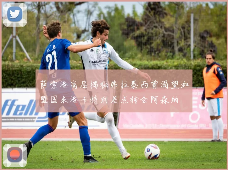 萨索洛高层揭秘弗拉泰西曾渴望加盟国米洛卡特利差点转会阿森纳