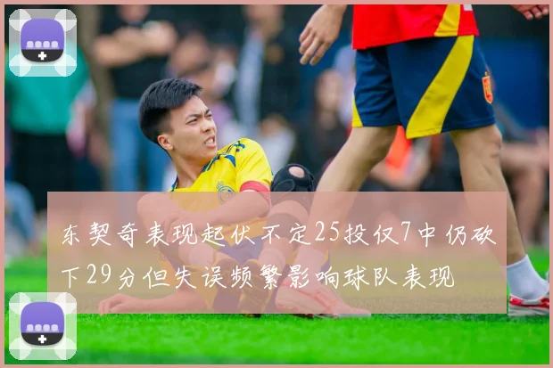 东契奇表现起伏不定25投仅7中仍砍下29分但失误频繁影响球队表现