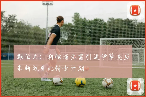 勒伯夫：利物浦无需引进伊萨克应果断放弃此转会计划