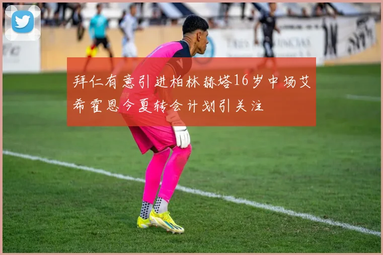 拜仁有意引进柏林赫塔16岁中场艾希霍恩今夏转会计划引关注