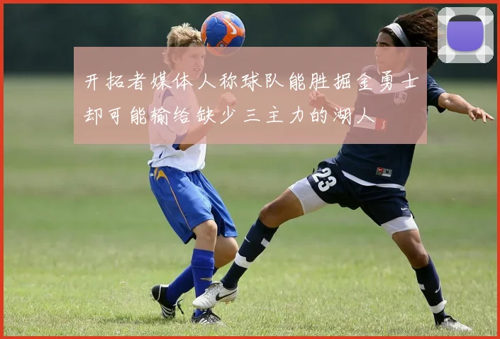 开拓者媒体人称球队能胜掘金勇士却可能输给缺少三主力的湖人