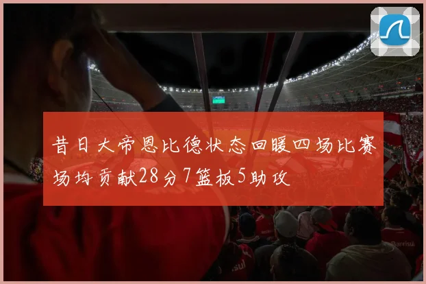 昔日大帝恩比德状态回暖四场比赛场均贡献28分7篮板5助攻