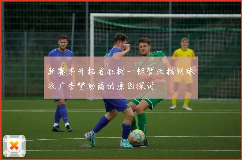 新赛季开拓者独树一帜暂未找到球衣广告赞助商的原因探讨
