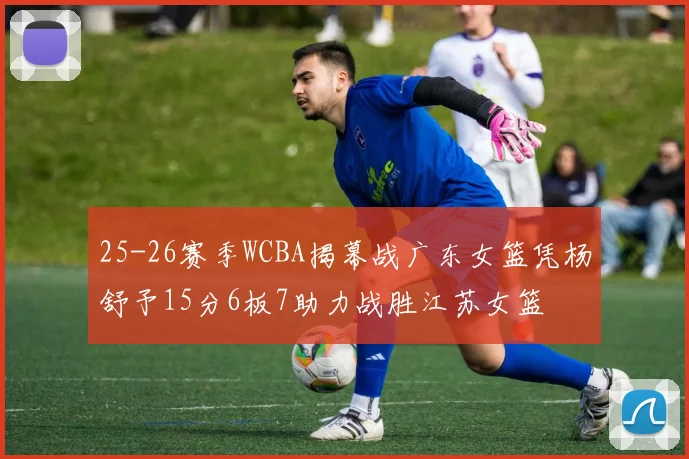 25-26赛季WCBA揭幕战广东女篮凭杨舒予15分6板7助力战胜江苏女篮