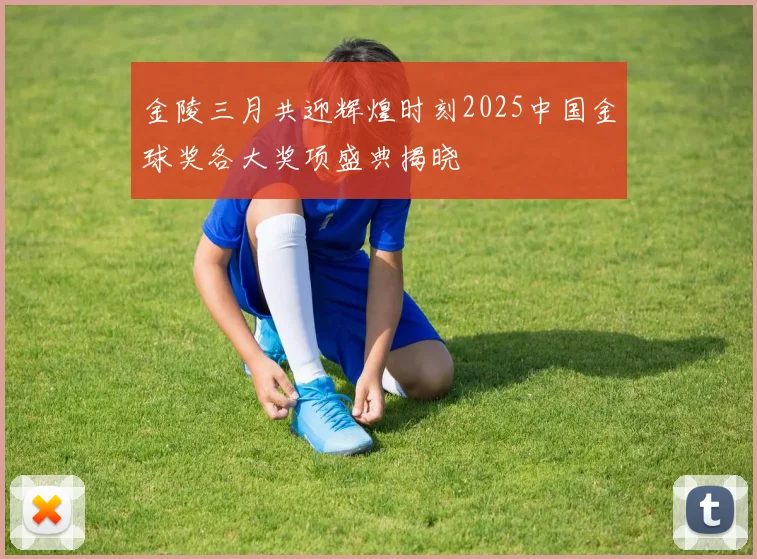 金陵三月共迎辉煌时刻2025中国金球奖各大奖项盛典揭晓