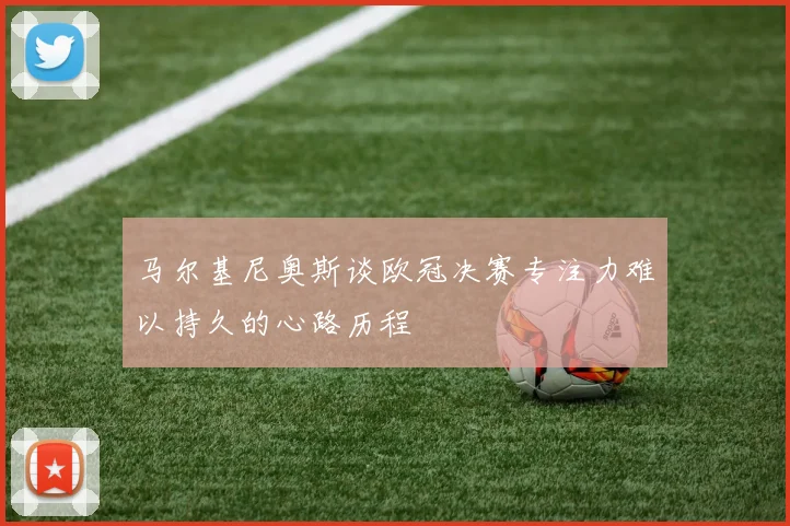 马尔基尼奥斯谈欧冠决赛专注力难以持久的心路历程