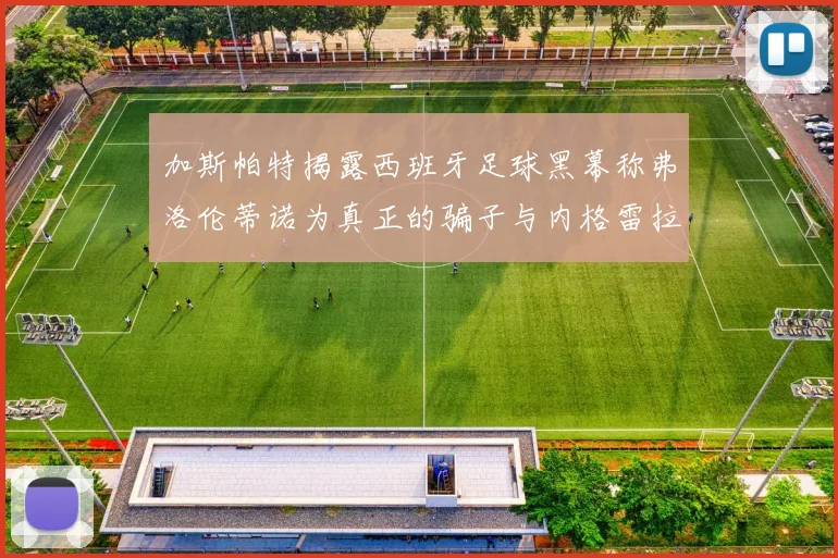 加斯帕特揭露西班牙足球黑幕称弗洛伦蒂诺为真正的骗子与内格雷拉相似