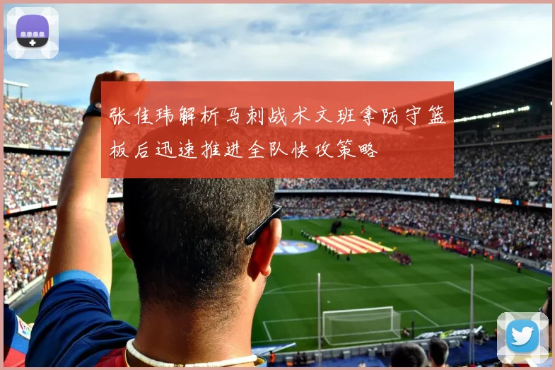 张佳玮解析马刺战术文班拿防守篮板后迅速推进全队快攻策略