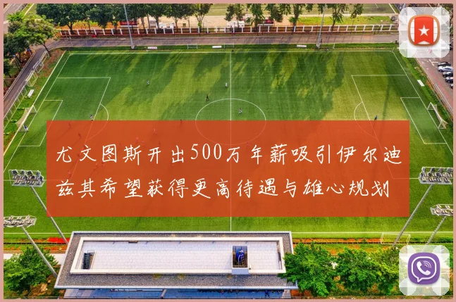 尤文图斯开出500万年薪吸引伊尔迪兹其希望获得更高待遇与雄心规划