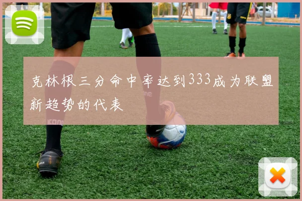 克林根三分命中率达到333成为联盟新趋势的代表