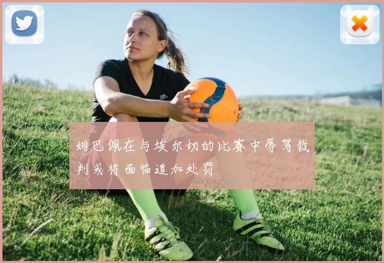 姆巴佩在与埃尔切的比赛中辱骂裁判或将面临追加处罚