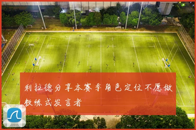 利拉德分享本赛季角色定位不愿做教练式发言者