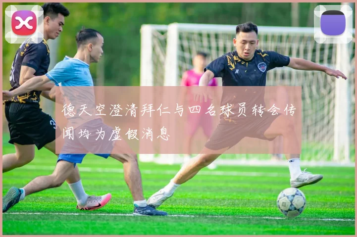 德天空澄清拜仁与四名球员转会传闻均为虚假消息