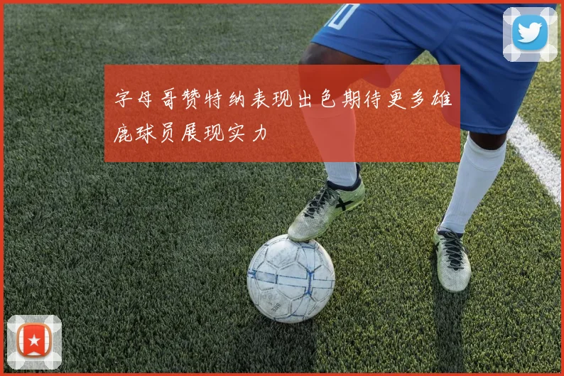 字母哥赞特纳表现出色期待更多雄鹿球员展现实力