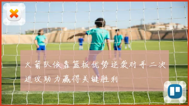火箭队依靠篮板优势逆袭对手二次进攻助力赢得关键胜利