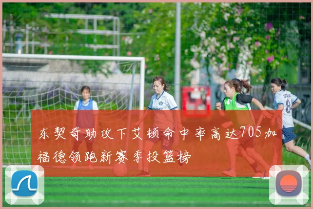 东契奇助攻下艾顿命中率高达705加福德领跑新赛季投篮榜