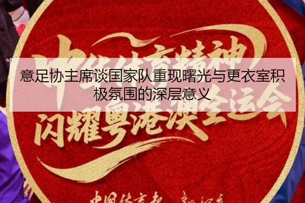 意足协主席谈国家队重现曙光与更衣室积极氛围的深层意义 | jiuyou