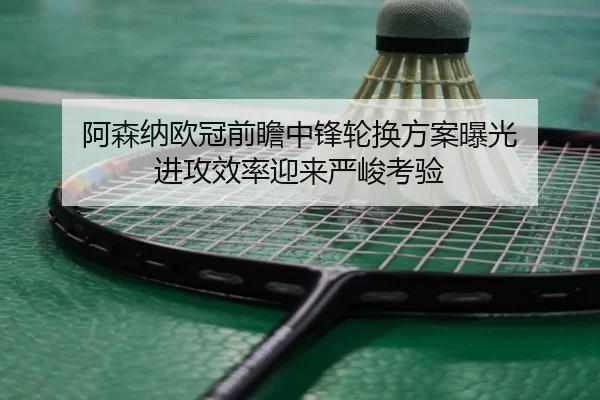 阿森纳欧冠前瞻中锋轮换方案曝光 进攻效率迎来严峻考验 | jiuyou