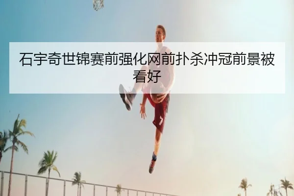 石宇奇世锦赛前强化网前扑杀冲冠前景被看好 | jiuyou